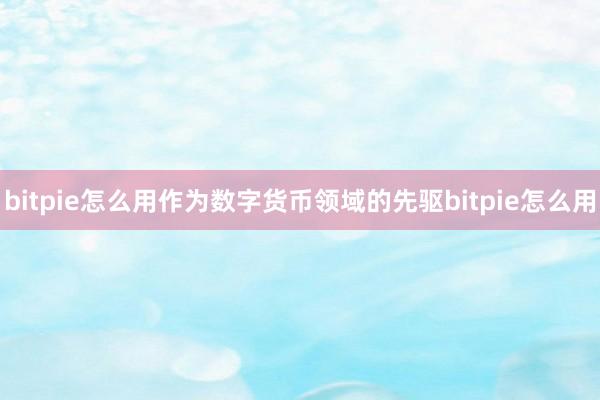 bitpie怎么用作为数字货币领域的先驱bitpie怎么用