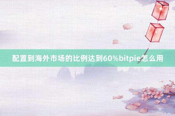 配置到海外市场的比例达到60%bitpie怎么用