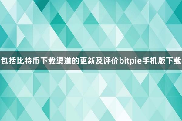 包括比特币下载渠道的更新及评价bitpie手机版下载