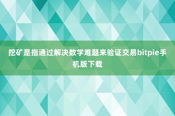 挖矿是指通过解决数学难题来验证交易bitpie手机版下载