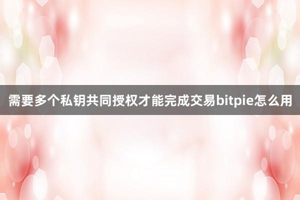 需要多个私钥共同授权才能完成交易bitpie怎么用