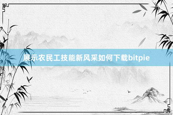 展示农民工技能新风采如何下载bitpie