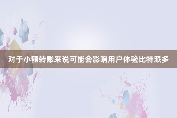 对于小额转账来说可能会影响用户体验比特派多