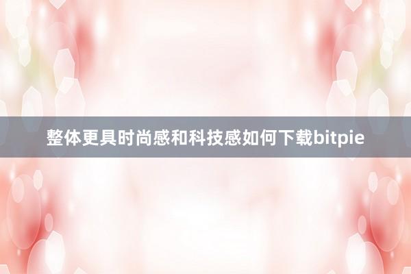 整体更具时尚感和科技感如何下载bitpie