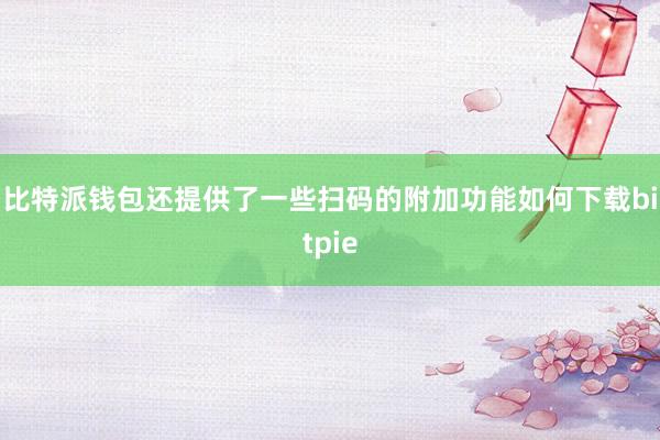 比特派钱包还提供了一些扫码的附加功能如何下载bitpie