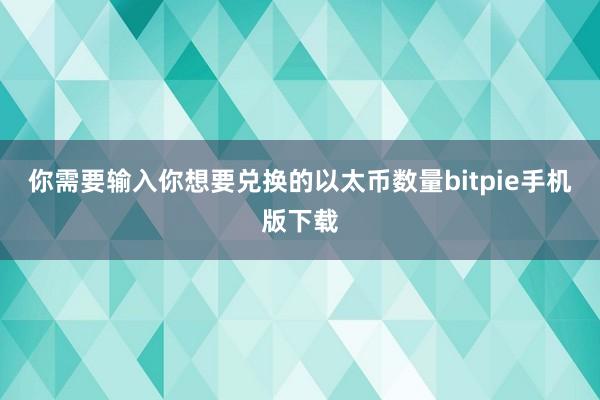 你需要输入你想要兑换的以太币数量bitpie手机版下载