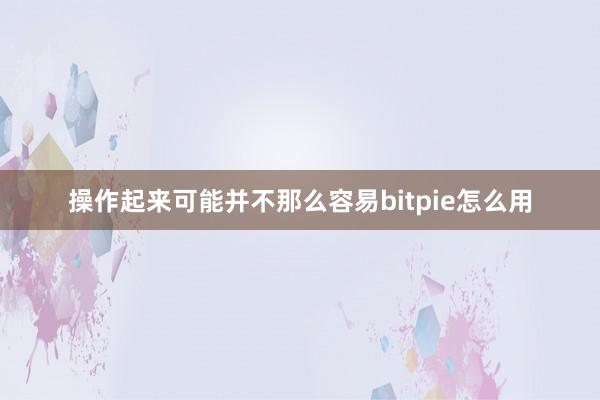 操作起来可能并不那么容易bitpie怎么用