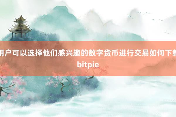 用户可以选择他们感兴趣的数字货币进行交易如何下载bitpie