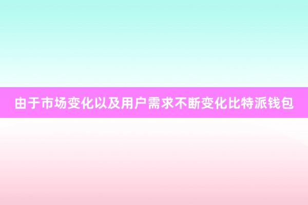 由于市场变化以及用户需求不断变化比特派钱包