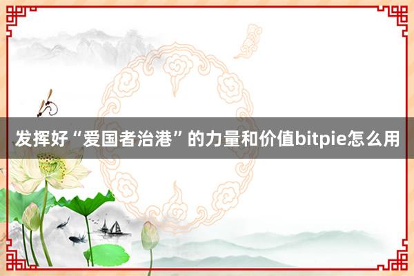 发挥好“爱国者治港”的力量和价值bitpie怎么用