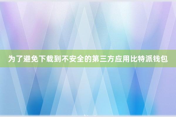 为了避免下载到不安全的第三方应用比特派钱包