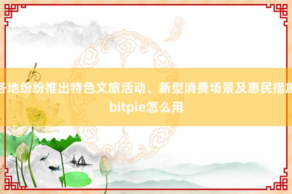 各地纷纷推出特色文旅活动、新型消费场景及惠民措施bitpie怎么用