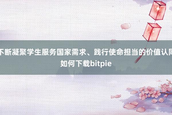 不断凝聚学生服务国家需求、践行使命担当的价值认同如何下载bitpie