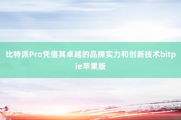 比特派Pro凭借其卓越的品牌实力和创新技术bitpie苹果版