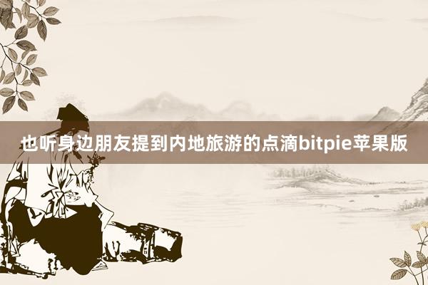 也听身边朋友提到内地旅游的点滴bitpie苹果版