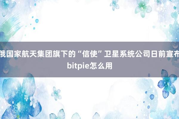 俄国家航天集团旗下的“信使”卫星系统公司日前宣布bitpie怎么用