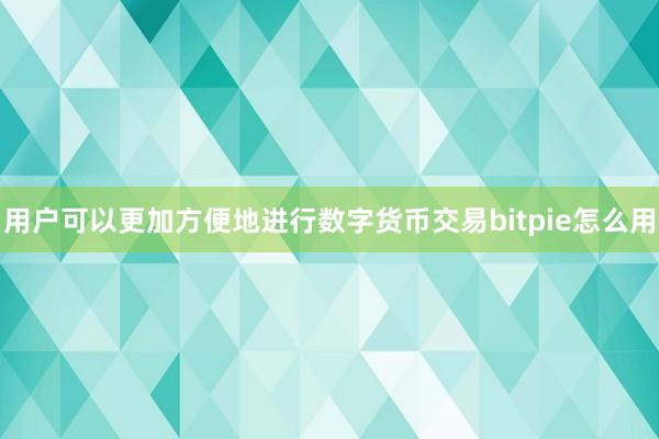 用户可以更加方便地进行数字货币交易bitpie怎么用