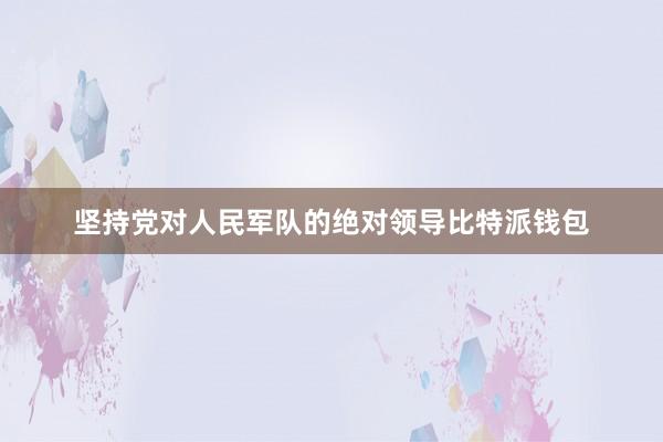 坚持党对人民军队的绝对领导比特派钱包