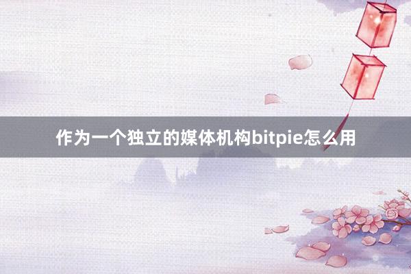 作为一个独立的媒体机构bitpie怎么用