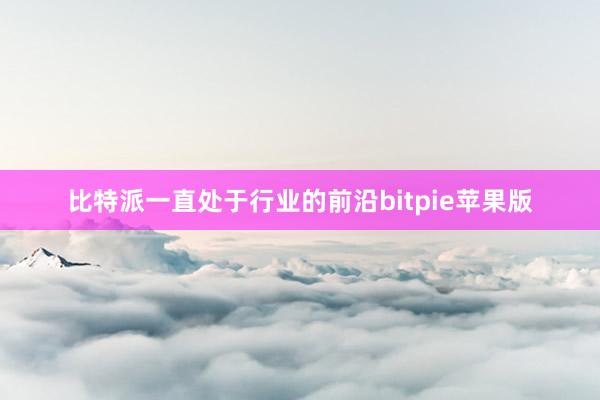 比特派一直处于行业的前沿bitpie苹果版