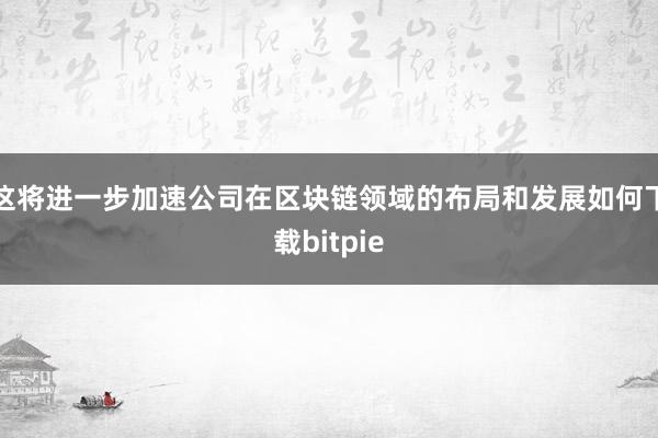 这将进一步加速公司在区块链领域的布局和发展如何下载bitpie