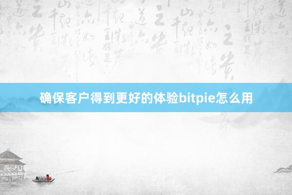 确保客户得到更好的体验bitpie怎么用