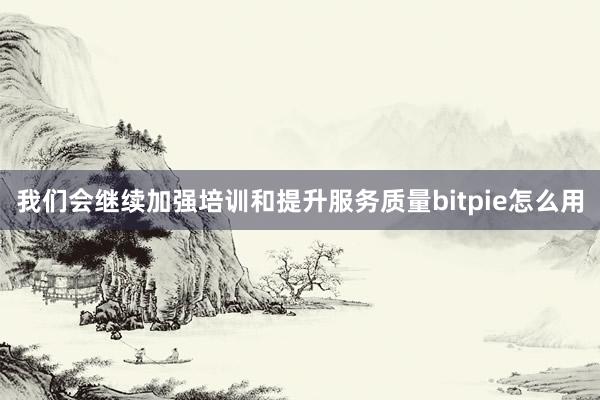 我们会继续加强培训和提升服务质量bitpie怎么用