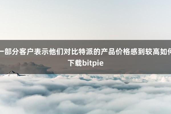 一部分客户表示他们对比特派的产品价格感到较高如何下载bitpie