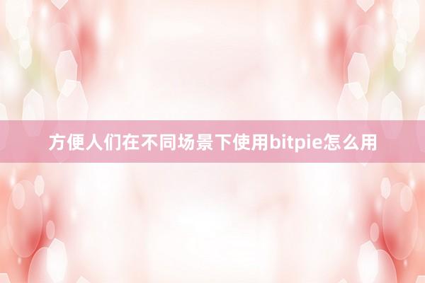 方便人们在不同场景下使用bitpie怎么用