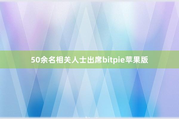 50余名相关人士出席bitpie苹果版