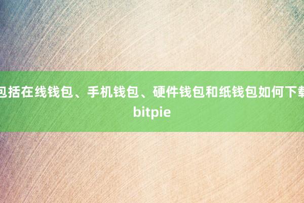 包括在线钱包、手机钱包、硬件钱包和纸钱包如何下载bitpie