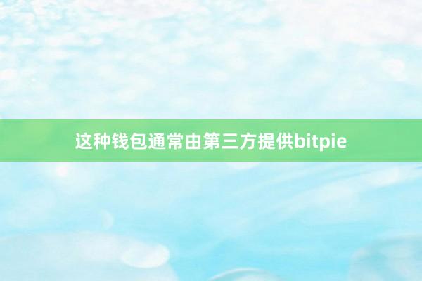 这种钱包通常由第三方提供bitpie