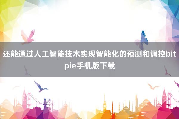 还能通过人工智能技术实现智能化的预测和调控bitpie手机版下载