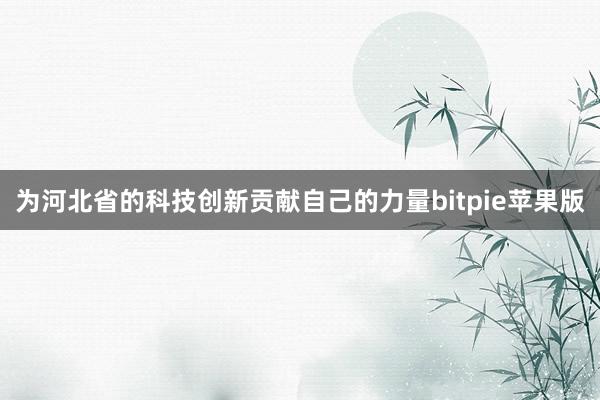 为河北省的科技创新贡献自己的力量bitpie苹果版