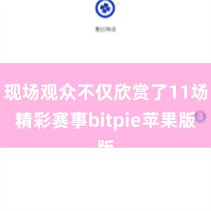 现场观众不仅欣赏了11场精彩赛事bitpie苹果版