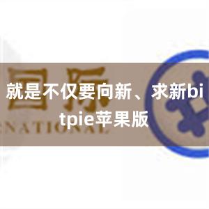 就是不仅要向新、求新bitpie苹果版