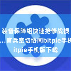 装备保障组快速抢修战损装备……官兵密切协同bitpie手机版下载