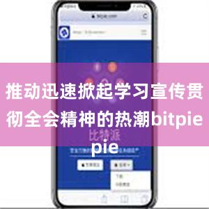 推动迅速掀起学习宣传贯彻全会精神的热潮bitpie