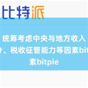 统筹考虑中央与地方收入划分、税收征管能力等因素bitpie