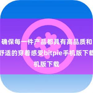 确保每一件产品都具有高品质和舒适的穿着感受bitpie手机版下载