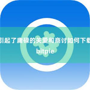 引起了庸碌的关爱和商讨如何下载bitpie